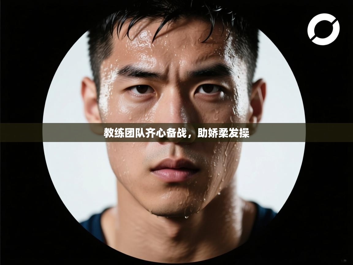 教练团队齐心备战，助娇柔发操