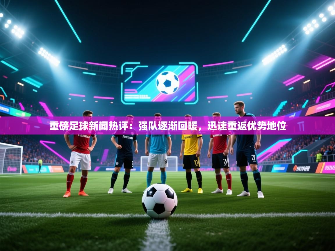 重磅足球新闻热评：强队逐渐回暖，迅速重返优势地位  第1张