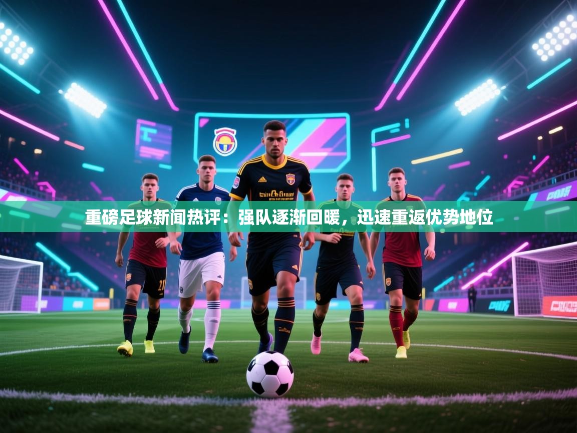 重磅足球新闻热评：强队逐渐回暖，迅速重返优势地位  第2张